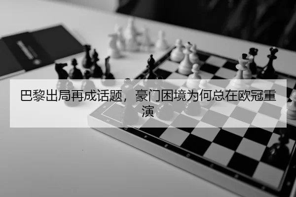 巴黎出局再成话题，豪门困境为何总在欧冠重演