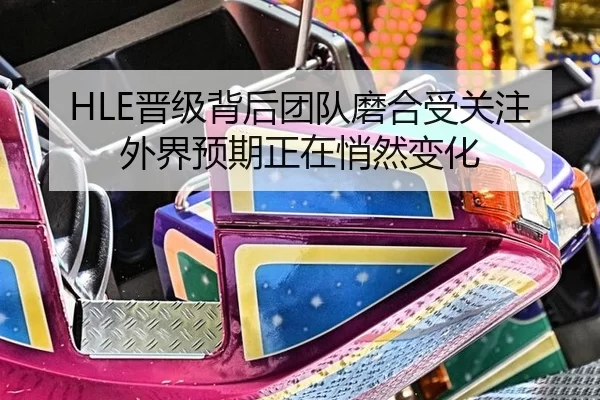 HLE晋级背后团队磨合受关注 外界预期正在悄然变化